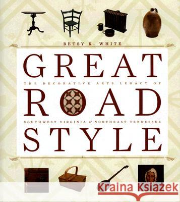 Great Road Style: The Decorative Arts Legacy of Southwest Virginia and Northeast Tennessee White, Betsy 9780813923529 University of Virginia Press