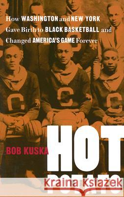 Hot Potato: How Washington and New York Gave Birth to Black Basketball and Changed America's Game Forever Bob Kuska 9780813925561 University of Virginia Press