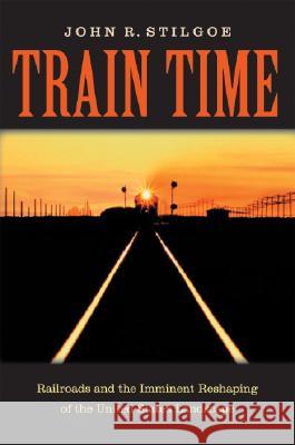 Train Time: Railroads and the Imminent Reshaping of the United States Landscape Stilgoe, John R. 9780813926681 University of Virginia Press