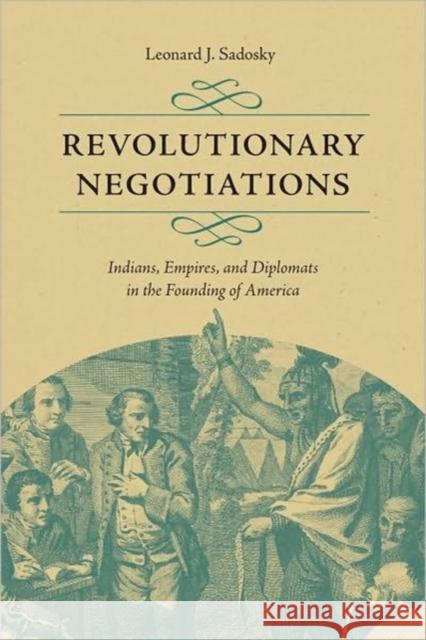Revolutionary Negotiations: Indians, Empires, and Diplomats in the Founding of America Sadosky, Leonard J. 9780813928647