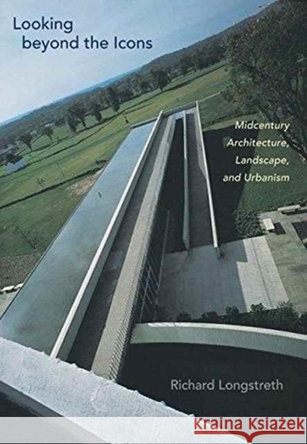 Looking Beyond the Icons: Midcentury Architecture, Landscape, and Urbanism Richard Longstreth 9780813936444