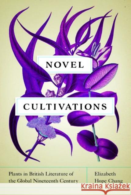 Novel Cultivations: Plants in British Literature of the Global Nineteenth Century Elizabeth Hope Chang 9780813942476