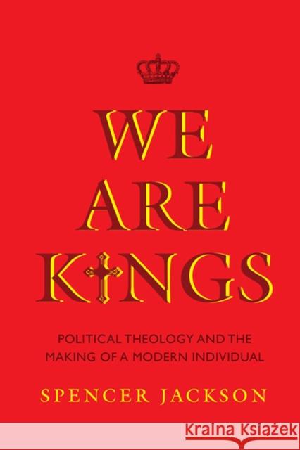 We Are Kings: Political Theology and the Making of a Modern Individual Spencer Jackson 9780813944715 University of Virginia Press