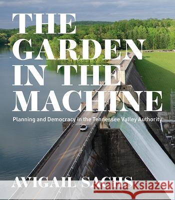 The Garden in the Machine: Planning and Democracy in the Tennessee Valley Authority Avigail Sachs 9780813948959 University of Virginia Press