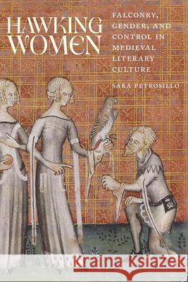 Hawking Women: Falconry, Gender, and Control in Medieval Literary Culture Sara Petrosillo 9780814215487 Ohio State University Press
