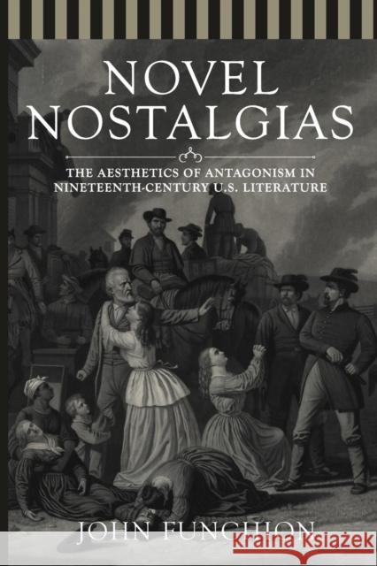 Novel Nostalgias: The Aesthetics of Antagonism in Nineteenth Century U.S. Literature John Funchion 9780814252178