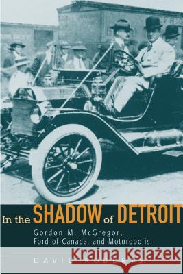 In the Shadow of Detroit: Gordon M. McGregor, Ford of Canada, and Motoropolis Roberts, David 9780814332849