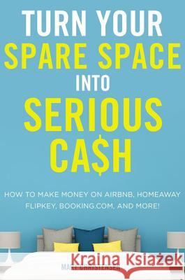 Turn Your Spare Space Into Serious Cash: How to Make Money on Airbnb, Homeaway, Flipkey, Booking.Com, and More! Mary Christensen 9780814439661