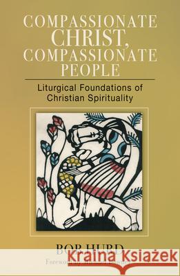 Compassionate Christ, Compassionate People: Liturgical Foundations of Christian Spirituality Bob Hurd, Michael Downey 9780814684627