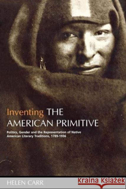 Inventing the American Primitive: Politics, Gender and the Representation of Native American Literary Traditions, 1789-1936 Helen Carr 9780814715482 New York University Press