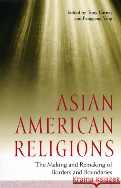 Asian American Religions: The Making and Remaking of Borders and Boundaries Tony Carnes Fenggang Yang Tony Carnes 9780814716304 New York University Press