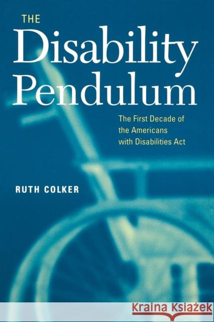 The Disability Pendulum: The First Decade of the Americans with Disabilities ACT Ruth Colker 9780814716458 New York University Press