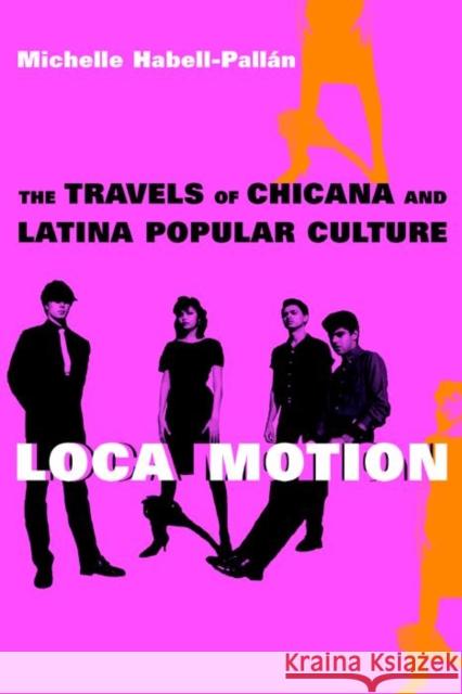 Loca Motion: The Travels of Chicana and Latina Popular Culture Habell-Pallan, Michelle 9780814736630