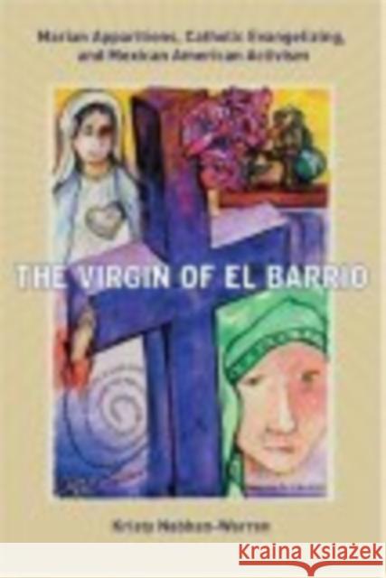 The Virgin of El Barrio: Marian Apparitions, Catholic Evangelizing, and Mexican American Activism Kristy Nabhan-Warren 9780814758243 New York University Press