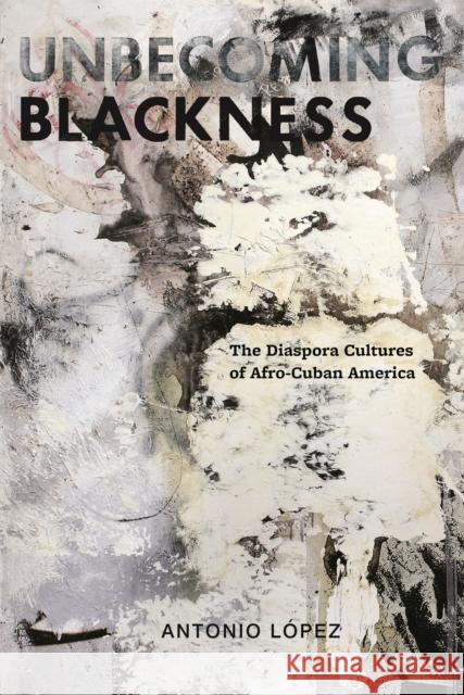 Unbecoming Blackness: The Diaspora Cultures of Afro-Cuban America Lopez, Antonio 9780814765463