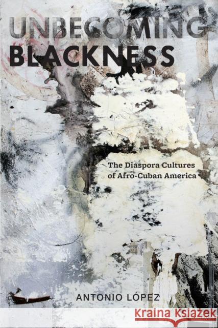 Unbecoming Blackness: The Diaspora Cultures of Afro-Cuban America Lopez, Antonio 9780814765470