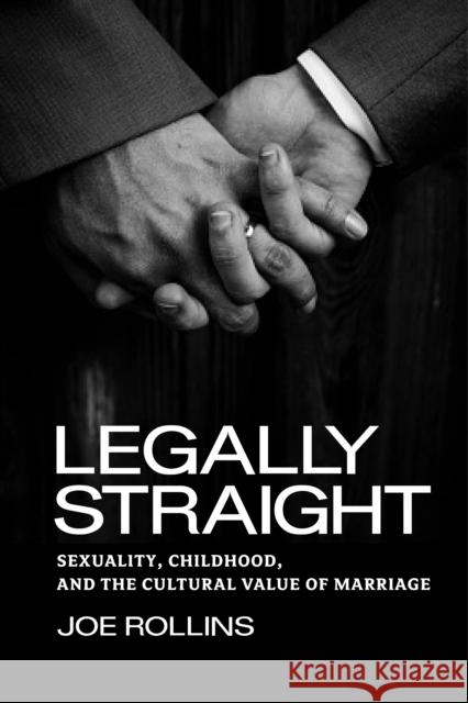 Legally Straight: Sexuality, Childhood, and the Cultural Value of Marriage Joe Rollins 9780814775981 New York University Press