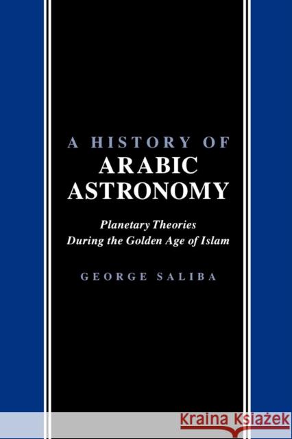 A History of Arabic Astronomy: Planetary Theories During the Golden Age of Islam Saliba, George 9780814780237