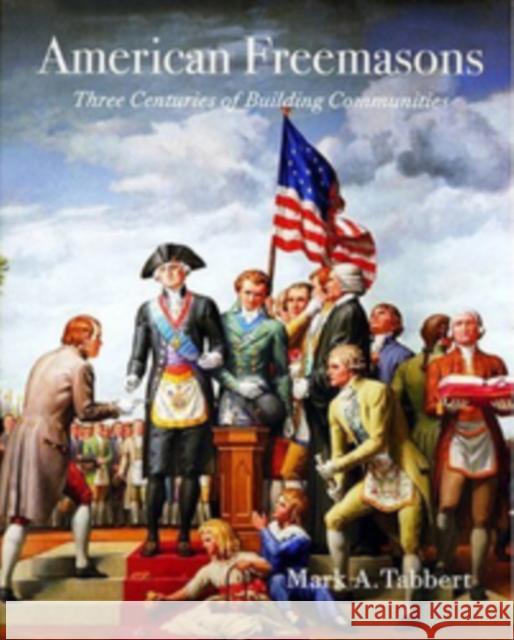 American Freemasons: Three Centuries of Building Communities Mark A. Tabbert 9780814782927 New York University Press