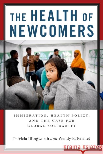 The Health of Newcomers: Immigration, Health Policy, and the Case for Global Solidarity Patricia Illingworth Wendy E. Parmet 9780814789216 New York University Press