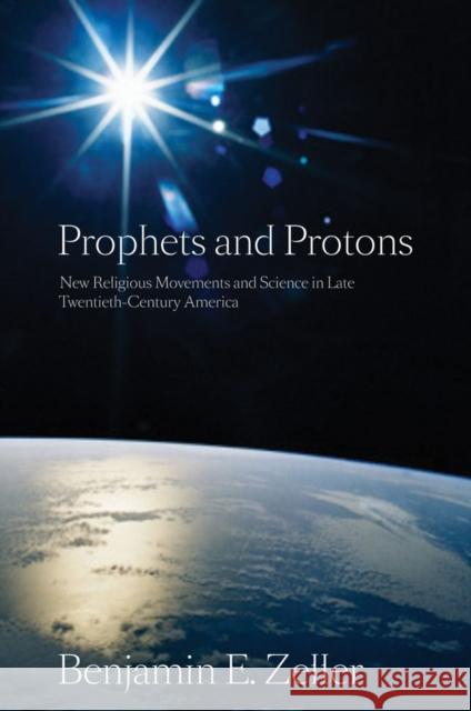Prophets and Protons: New Religious Movements and Science in Late Twentieth-Century America Zeller, Benjamin E. 9780814797204