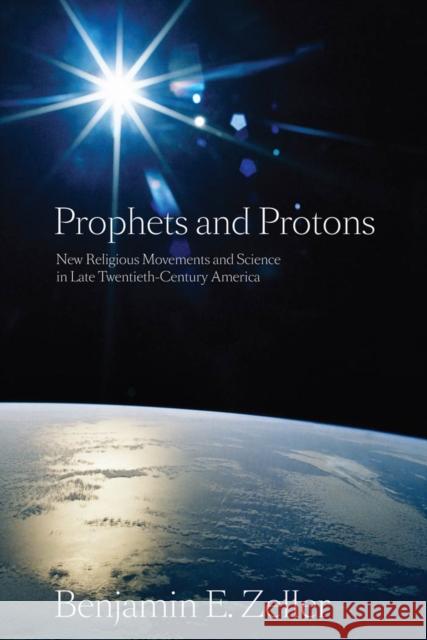 Prophets and Protons: New Religious Movements and Science in Late Twentieth-Century America Zeller, Benjamin E. 9780814797211