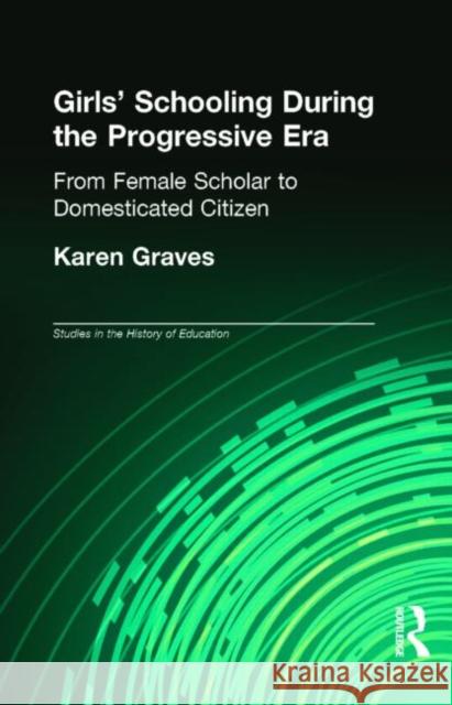 Girl's Schooling During the Progressive Era: From Female Scholar to Domesticated Citizen Graves, Karen 9780815322245