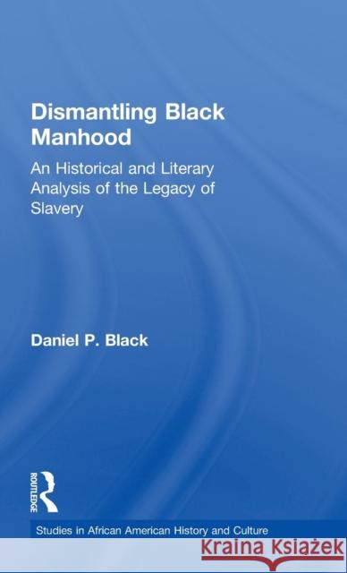 Dismantling Black Manhood: An Historical and Literary Analysis of the Legacy of Slavery Black, Daniel P. 9780815328575