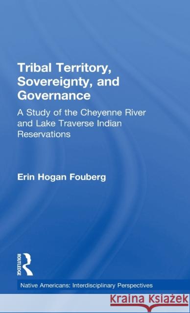 Tribal Territory, Sovereignty, and Governance : A Study of the Cheyenne River and Lake Traverse Indian Reservations Erin Hogan Fouberg 9780815334941