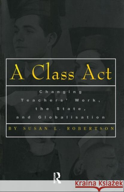 A Class ACT: Changing Teachers Work, the State, and Globalisation Robertson, Susan 9780815335788 Routledge Chapman & Hall