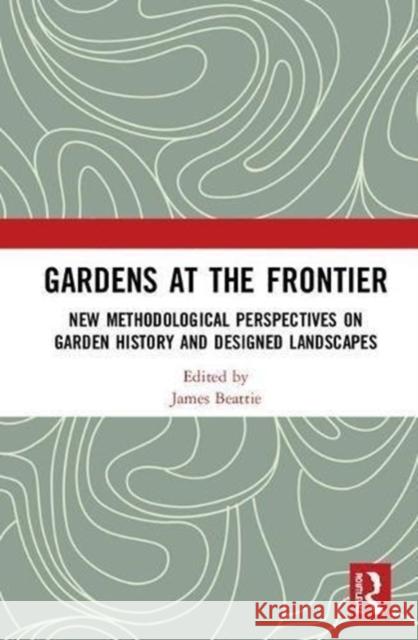 Gardens at the Frontier: New Methodological Perspectives on Garden History and Designed Landscapes James Beattie 9780815347903