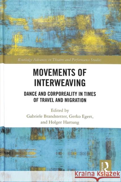 Movements of Interweaving: Dance and Corporeality in Times of Travel and Migration Gabriele Brandstetter Gerko Egert Holger Hartung 9780815356233