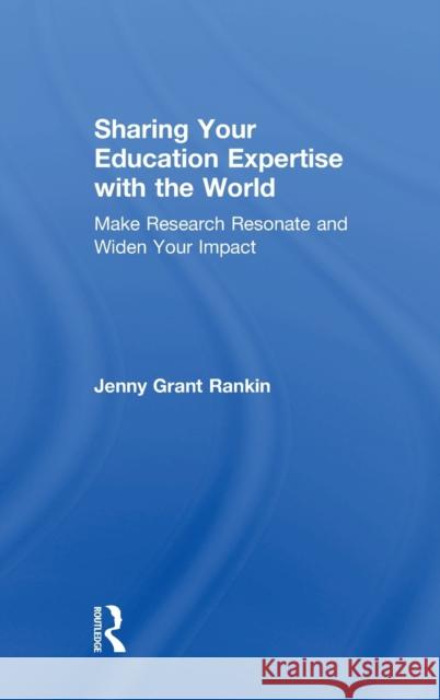 Sharing Your Education Expertise with the World: Make Research Resonate and Widen Your Impact Jenny Grant Rankin 9780815359357 Routledge