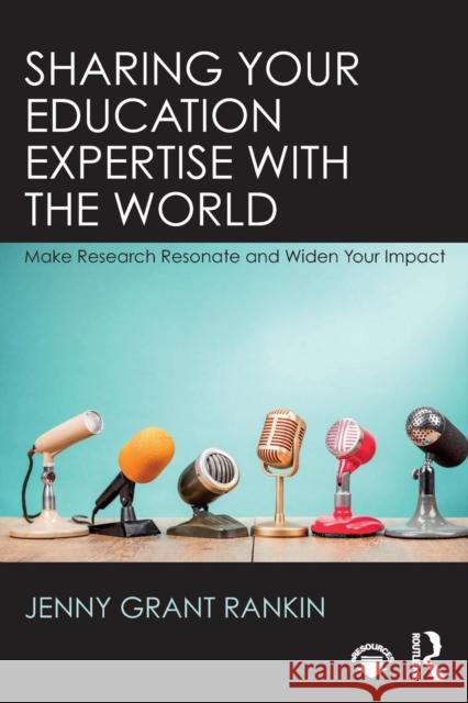 Sharing Your Education Expertise with the World: Make Research Resonate and Widen Your Impact Jenny Grant Rankin 9780815359364 Routledge