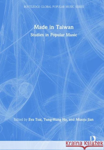 Made in Taiwan: Studies in Popular Music Eva Tsai Tung-Hung Ho Miaoju Jian 9780815360155 Routledge