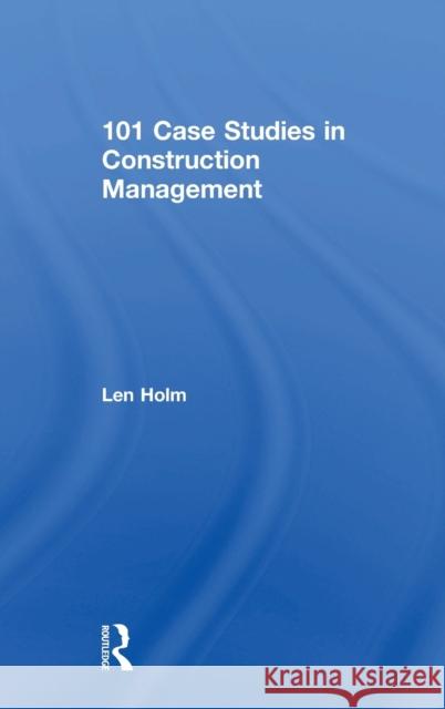 101 Case Studies in Construction Management Len Holm 9780815361978 Routledge