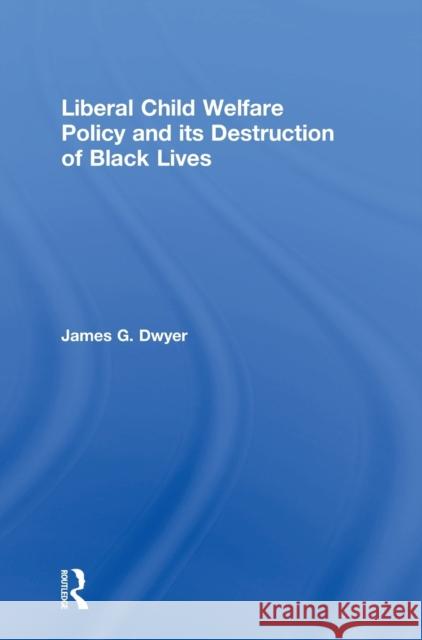 Liberal Child Welfare Policy and Its Destruction of Black Lives James G. Dwyer 9780815363262 Routledge