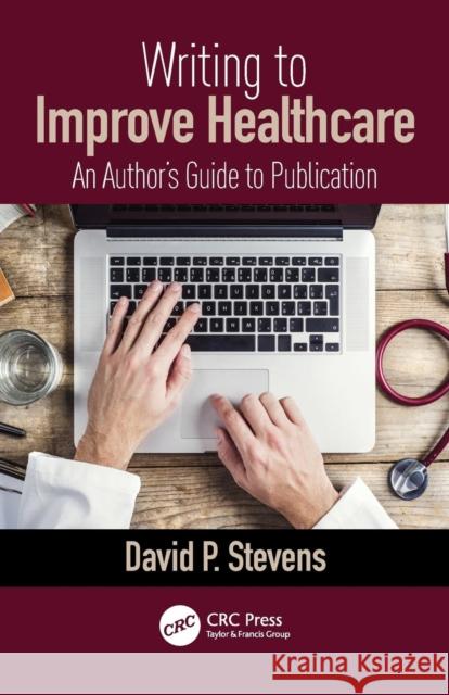 Writing to Improve Healthcare: An Author's Guide to Scholarly Publication, First Edition David Stevens 9780815367437