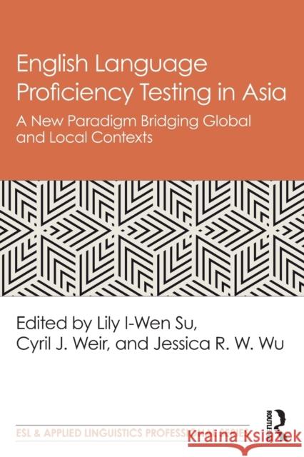 English Language Proficiency Testing in Asia: A New Paradigm Bridging Global and Local Contexts Lily I. Su Cyril Weir Jessica R. W. Wu 9780815368717 Routledge