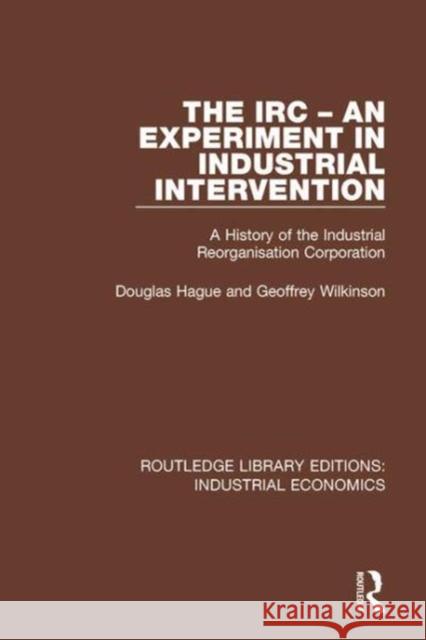 The IRC - An Experiment in Industrial Intervention: A History of the Industrial Reorganisation Corporation Douglas Hague Geoffrey Wilkinson  9780815369097