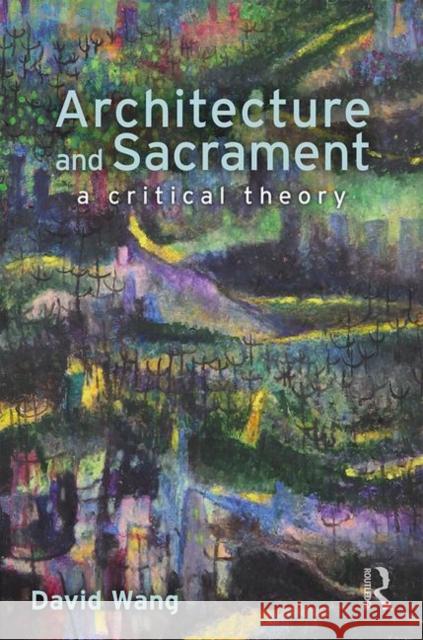 Architecture and Sacrament: A Critical Theory David Wang 9780815370635
