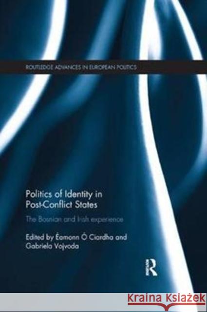 Politics of Identity in Post-Conflict States: The Bosnian and Irish Experience Eamonn O Gabriela Vojvoda 9780815371113 Routledge