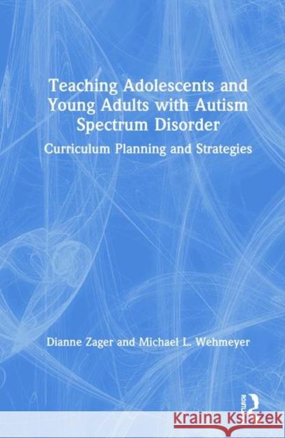 Teaching Adolescents and Young Adults with Autism Spectrum Disorder: Curriculum Planning and Strategies Michael Wehmeyer Dianne Zager 9780815379461 Routledge
