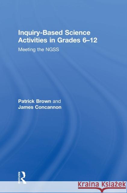 Inquiry-Based Science Activities in Grades 6-12: Meeting the Ngss Patrick Brown James Concannon 9780815383369 Routledge
