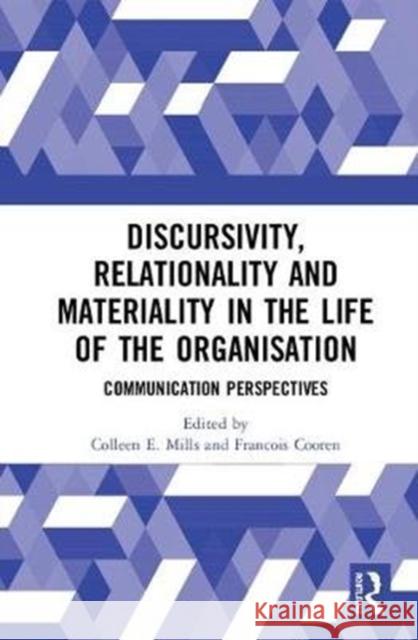 Discursivity, Relationality and Materiality in the Life of the Organisation: Communication Perspectives Colleen E. Mills Francois Cooren 9780815384618 Routledge
