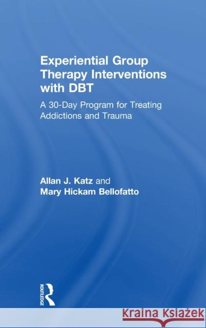 Experiential Group Therapy Interventions with Dbt: A 30-Day Program for Treating Addictions and Trauma Allan J. Katz Mary E. Bellofatto 9780815395690 Routledge
