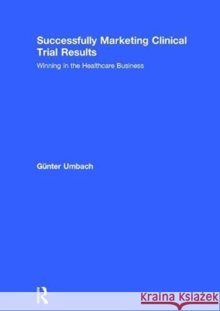 Successfully Marketing Clinical Trial Results: Winning in the Healthcare Business Gunter Umbach 9780815397267 Routledge