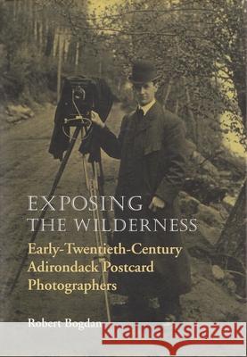 Exposing the Wilderness: Early Twentieth-Century Adirondack Postcard Photographers Bogdan, Robert 9780815606086