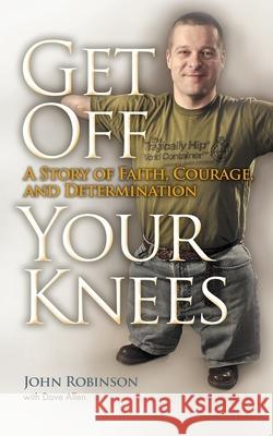Get Off Your Knees: A Story of Faith, Courage, and Determination John Robinson 9780815609612