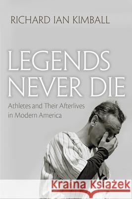 Legends Never Die: Athletes and Their Afterlives in Modern America Richard Ian Kimball 9780815610861 Syracuse University Press